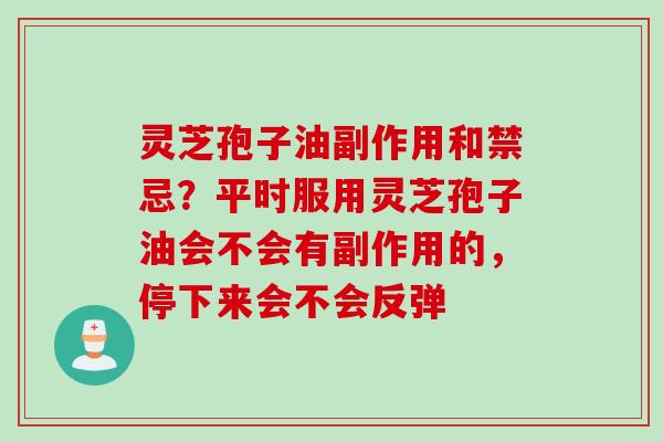 灵芝孢子油副作用和禁忌？平时服用灵芝孢子油会不会有副作用的，停下来会不会反弹