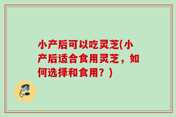 小产后可以吃灵芝(小产后适合食用灵芝，如何选择和食用？)