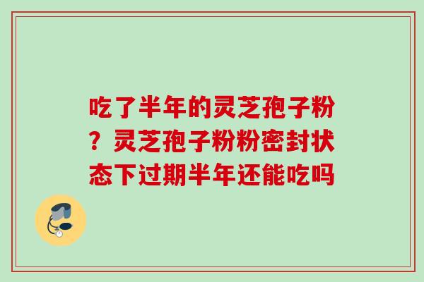 吃了半年的灵芝孢子粉？灵芝孢子粉粉密封状态下过期半年还能吃吗