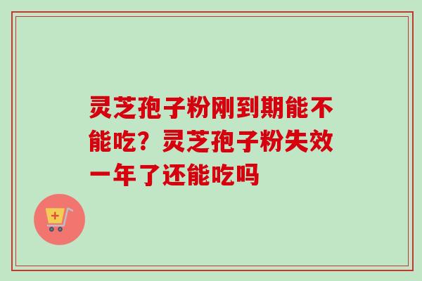 灵芝孢子粉刚到期能不能吃？灵芝孢子粉失效一年了还能吃吗