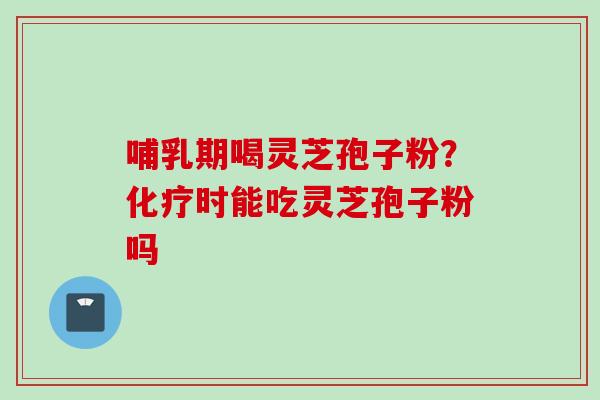 哺乳期喝灵芝孢子粉?时能吃灵芝孢子粉吗 哺乳期喝灵芝孢子粉?时能吃灵芝孢子粉吗