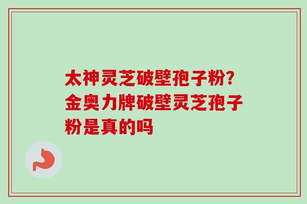 太神灵芝破壁孢子粉？金奥力牌破壁灵芝孢子粉是真的吗