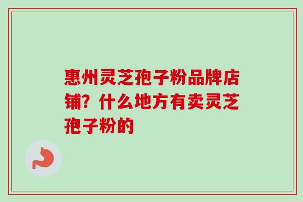 惠州灵芝孢子粉品牌店铺？什么地方有卖灵芝孢子粉的