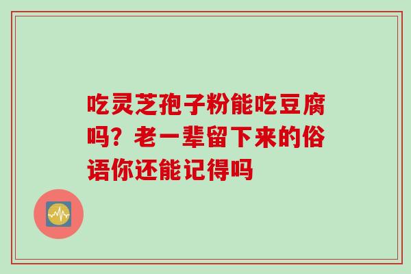 吃灵芝孢子粉能吃豆腐吗？老一辈留下来的俗语你还能记得吗