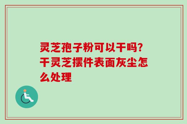灵芝孢子粉可以干吗？干灵芝摆件表面灰尘怎么处理