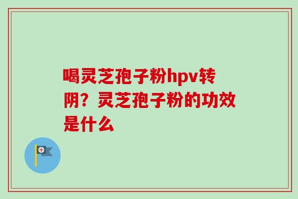 喝灵芝孢子粉hpv转阴？灵芝孢子粉的功效是什么
