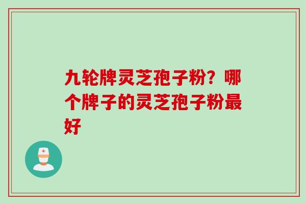 九轮牌灵芝孢子粉？哪个牌子的灵芝孢子粉最好