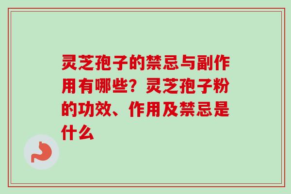 灵芝孢子的禁忌与副作用有哪些？灵芝孢子粉的功效、作用及禁忌是什么