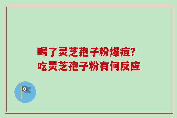 喝了灵芝孢子粉爆痘？吃灵芝孢子粉有何反应