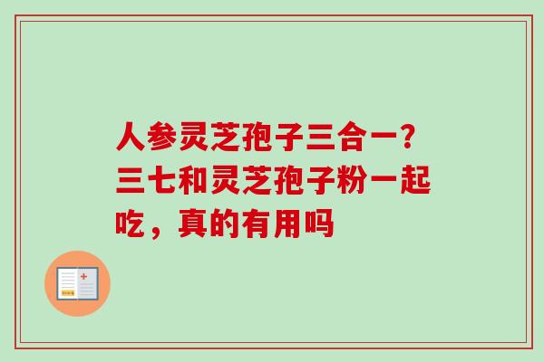 人参灵芝孢子三合一？三七和灵芝孢子粉一起吃，真的有用吗