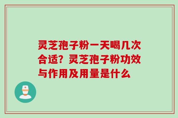 灵芝孢子粉一天喝几次合适？灵芝孢子粉功效与作用及用量是什么