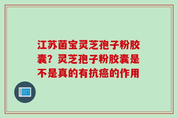 江苏菌宝灵芝孢子粉胶囊？灵芝孢子粉胶囊是不是真的有抗癌的作用