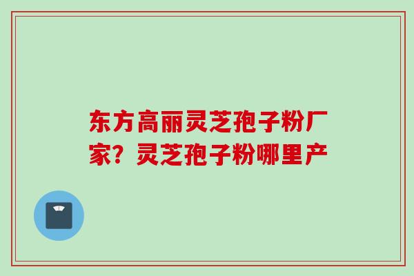 东方高丽灵芝孢子粉厂家？灵芝孢子粉哪里产