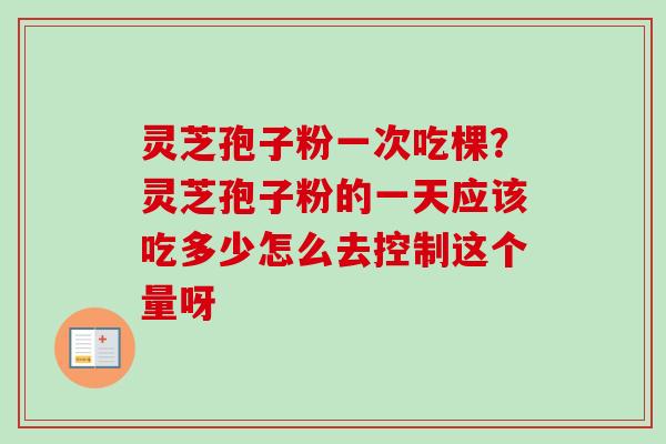 灵芝孢子粉一次吃棵？灵芝孢子粉的一天应该吃多少怎么去控制这个量呀