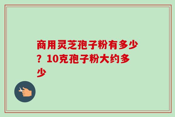 商用灵芝孢子粉有多少？10克孢子粉大约多少