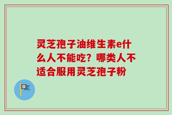 灵芝孢子油维生素e什么人不能吃？哪类人不适合服用灵芝孢子粉