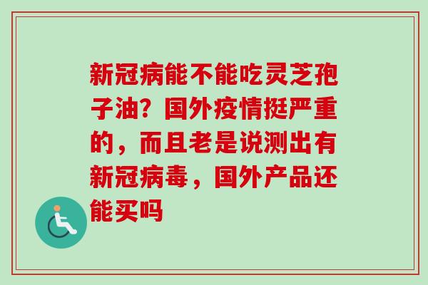 新冠病能不能吃灵芝孢子油？国外疫情挺严重的，而且老是说测出有新冠病毒，国外产品还能买吗