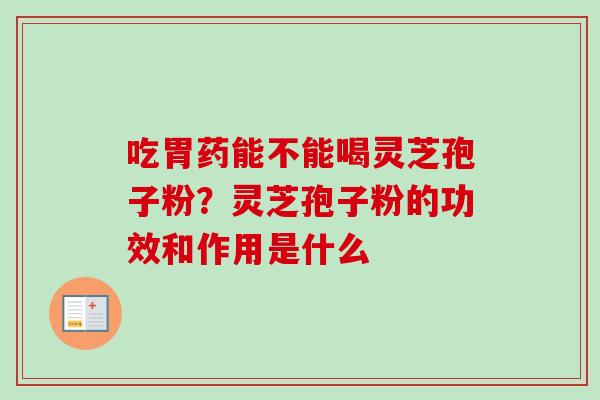 吃胃药能不能喝灵芝孢子粉？灵芝孢子粉的功效和作用是什么