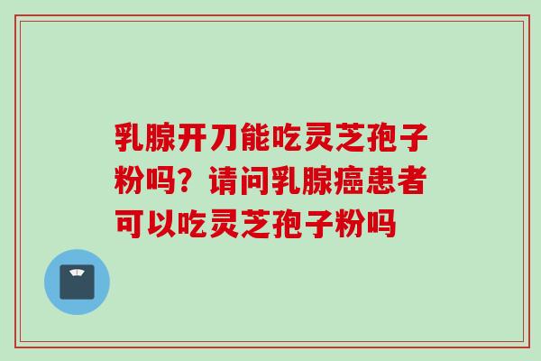 乳腺开刀能吃灵芝孢子粉吗？请问乳腺癌患者可以吃灵芝孢子粉吗
