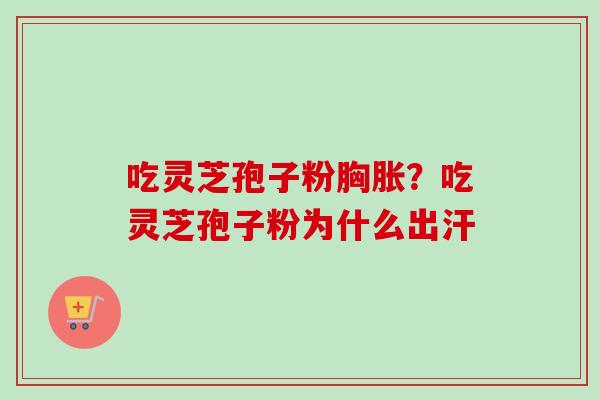 吃灵芝孢子粉胸胀？吃灵芝孢子粉为什么出汗