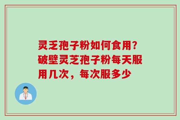 灵乏孢子粉如何食用？破壁灵芝孢子粉每天服用几次，每次服多少