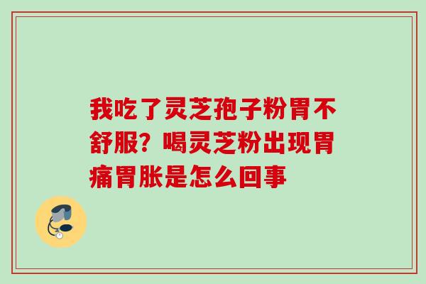 我吃了灵芝孢子粉胃不舒服？喝灵芝粉出现胃痛胃胀是怎么回事