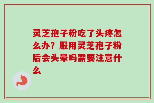 灵芝孢子粉吃了头疼怎么办？服用灵芝孢子粉后会头晕吗需要注意什么