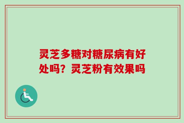 灵芝多糖对糖尿病有好处吗？灵芝粉有效果吗