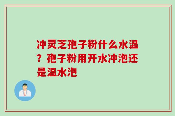 冲灵芝孢子粉什么水温？孢子粉用开水冲泡还是温水泡