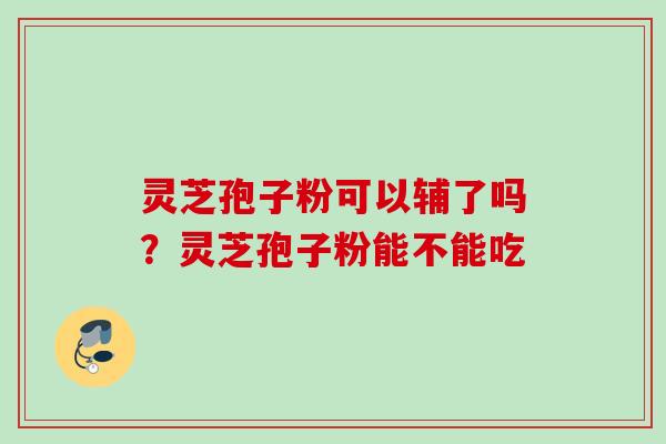 灵芝孢子粉可以辅了吗？灵芝孢子粉能不能吃