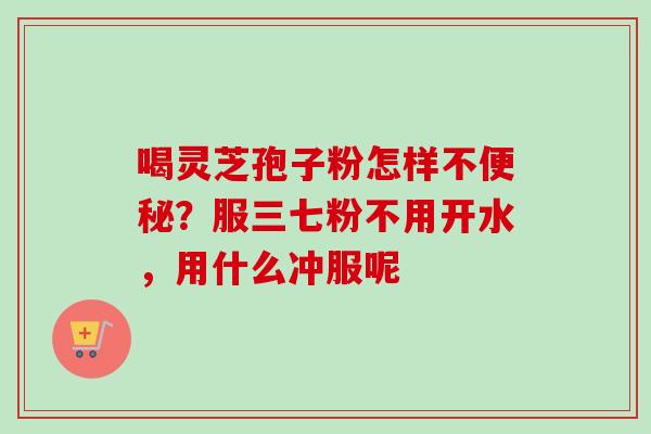 喝灵芝孢子粉怎样不便秘？服三七粉不用开水，用什么冲服呢