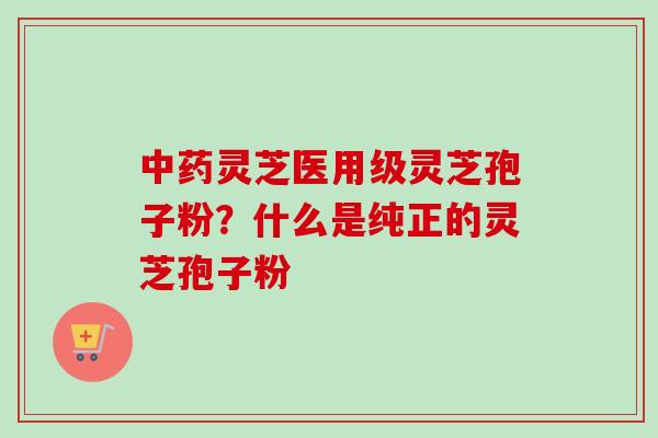 灵芝医用级灵芝孢子粉？什么是纯正的灵芝孢子粉