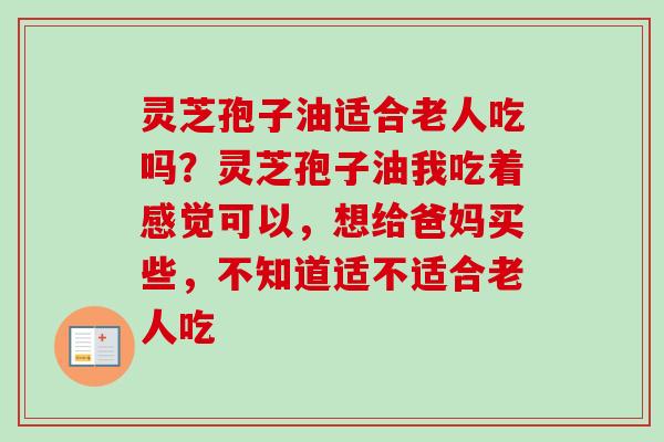 灵芝孢子油适合老人吃吗？灵芝孢子油我吃着感觉可以，想给爸妈买些，不知道适不适合老人吃