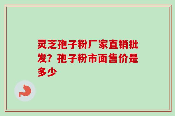灵芝孢子粉厂家直销批发？孢子粉市面售价是多少