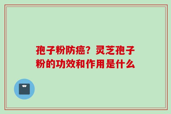 孢子粉防癌？灵芝孢子粉的功效和作用是什么