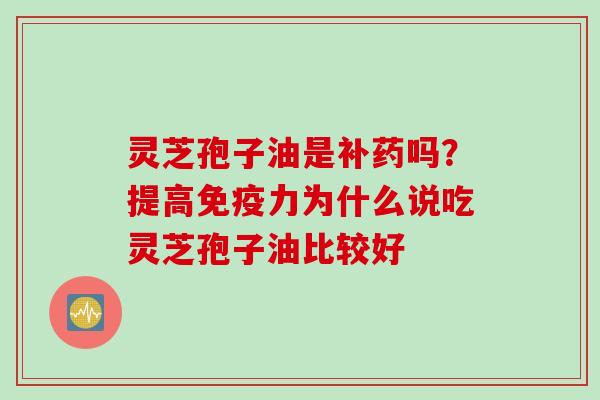 灵芝孢子油是补药吗？提高免疫力为什么说吃灵芝孢子油比较好