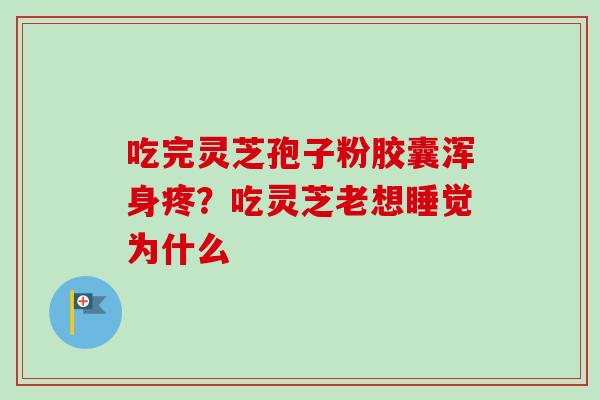 吃完灵芝孢子粉胶囊浑身疼？吃灵芝老想睡觉为什么