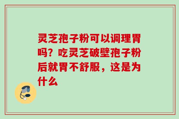 灵芝孢子粉可以调理胃吗？吃灵芝破壁孢子粉后就胃不舒服，这是为什么