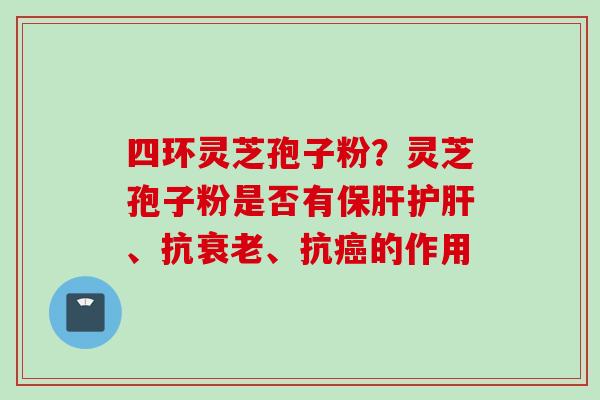 四环灵芝孢子粉？灵芝孢子粉是否有保肝护肝、抗衰老、抗癌的作用