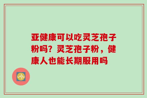 亚健康可以吃灵芝孢子粉吗？灵芝孢子粉，健康人也能长期服用吗