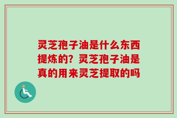 灵芝孢子油是什么东西提炼的？灵芝孢子油是真的用来灵芝提取的吗
