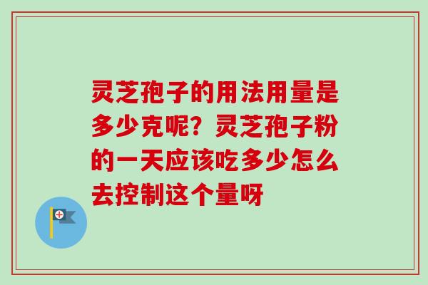 灵芝孢子的用法用量是多少克呢?灵芝孢子粉的一天应该吃多少怎么去控制这个量呀 灵芝孢子的用法用量是多少克呢?灵芝孢子粉的一天应该吃多少怎么去控制这个量呀