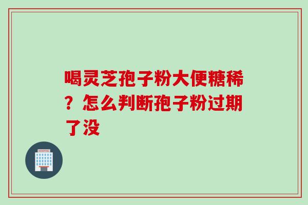 喝灵芝孢子粉大便糖稀？怎么判断孢子粉过期了没