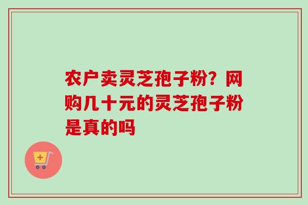 农户卖灵芝孢子粉？网购几十元的灵芝孢子粉是真的吗
