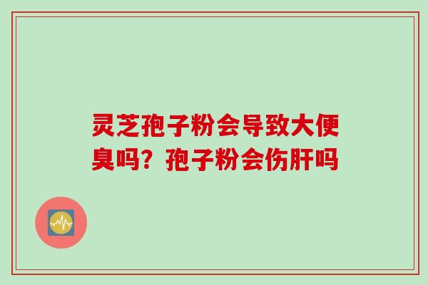 灵芝孢子粉会导致大便臭吗？孢子粉会伤肝吗