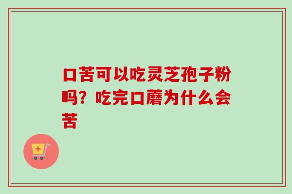 口苦可以吃灵芝孢子粉吗？吃完口蘑为什么会苦