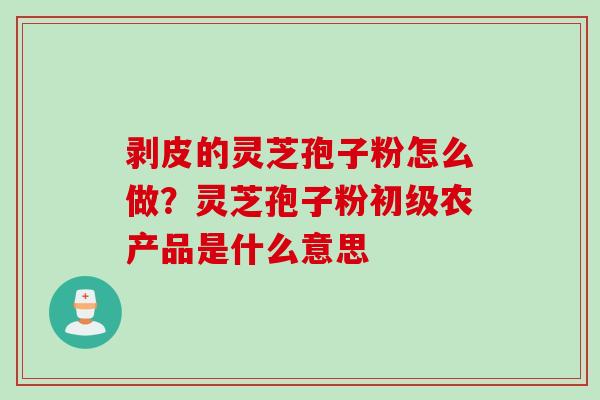 剥皮的灵芝孢子粉怎么做？灵芝孢子粉初级农产品是什么意思