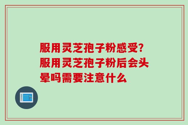 服用灵芝孢子粉感受？服用灵芝孢子粉后会头晕吗需要注意什么