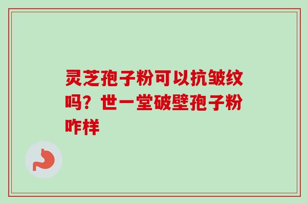 灵芝孢子粉可以抗皱纹吗？世一堂破壁孢子粉咋样