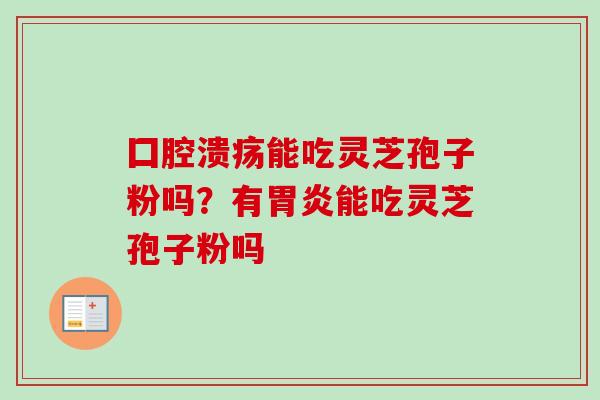 囗腔溃疡能吃灵芝孢子粉吗？有胃炎能吃灵芝孢子粉吗